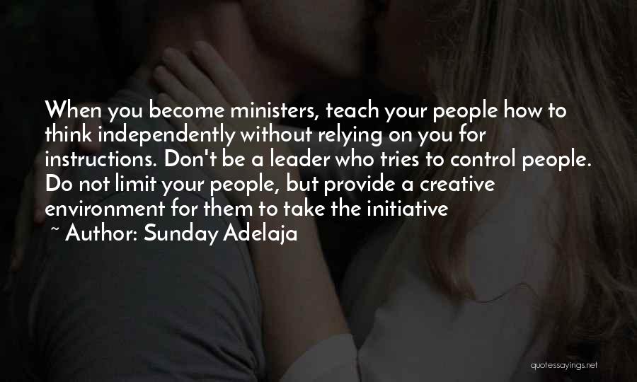 Sunday Adelaja Quotes: When You Become Ministers, Teach Your People How To Think Independently Without Relying On You For Instructions. Don't Be A