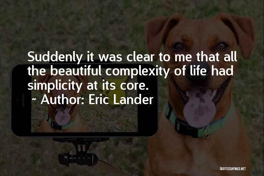 Eric Lander Quotes: Suddenly It Was Clear To Me That All The Beautiful Complexity Of Life Had Simplicity At Its Core.