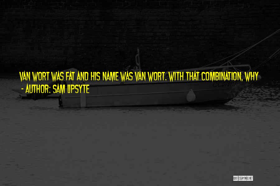 Sam Lipsyte Quotes: Van Wort Was Fat And His Name Was Van Wort. With That Combination, Why Would You Pack Your Kid Off