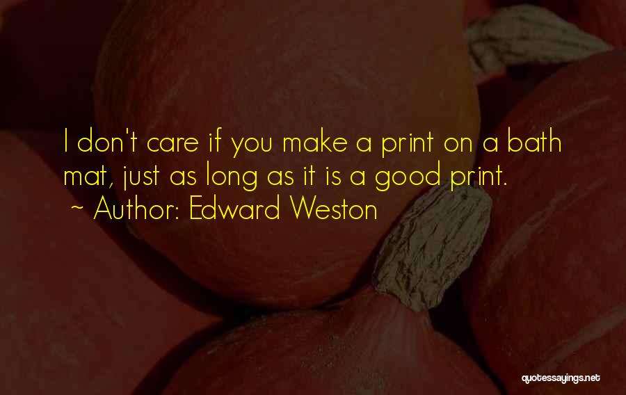 Edward Weston Quotes: I Don't Care If You Make A Print On A Bath Mat, Just As Long As It Is A Good