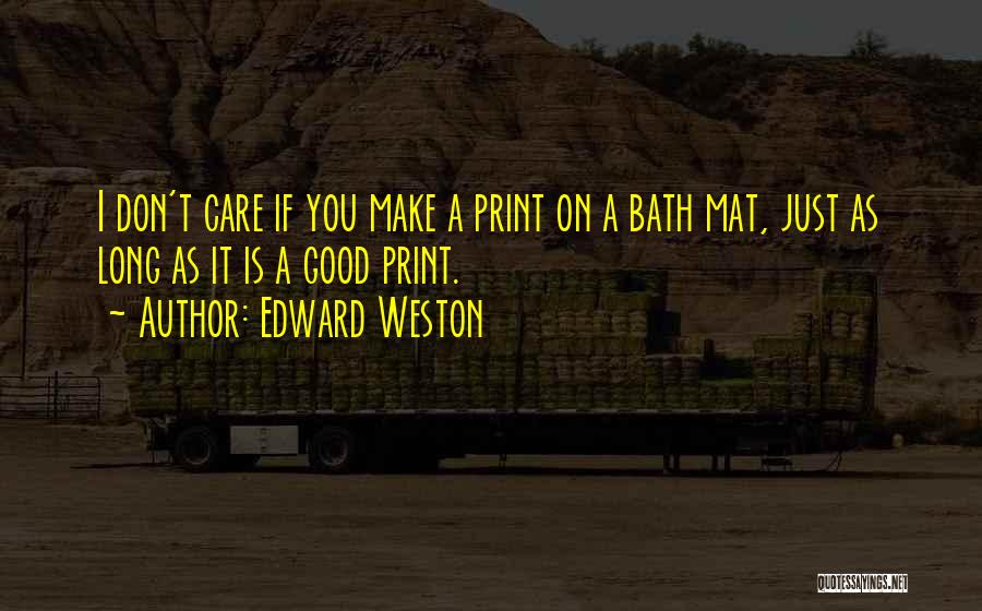 Edward Weston Quotes: I Don't Care If You Make A Print On A Bath Mat, Just As Long As It Is A Good