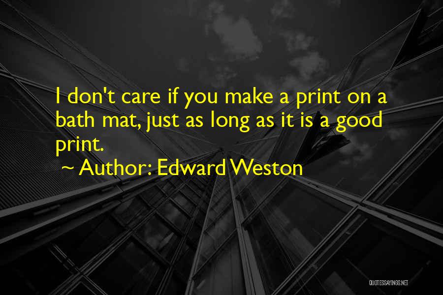 Edward Weston Quotes: I Don't Care If You Make A Print On A Bath Mat, Just As Long As It Is A Good