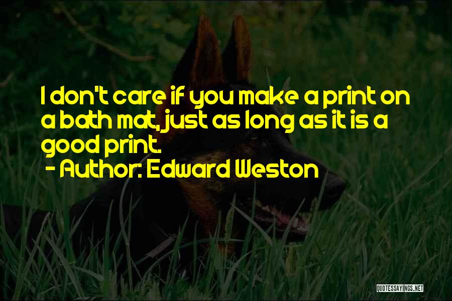Edward Weston Quotes: I Don't Care If You Make A Print On A Bath Mat, Just As Long As It Is A Good