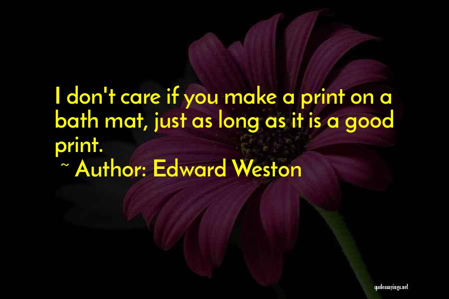 Edward Weston Quotes: I Don't Care If You Make A Print On A Bath Mat, Just As Long As It Is A Good