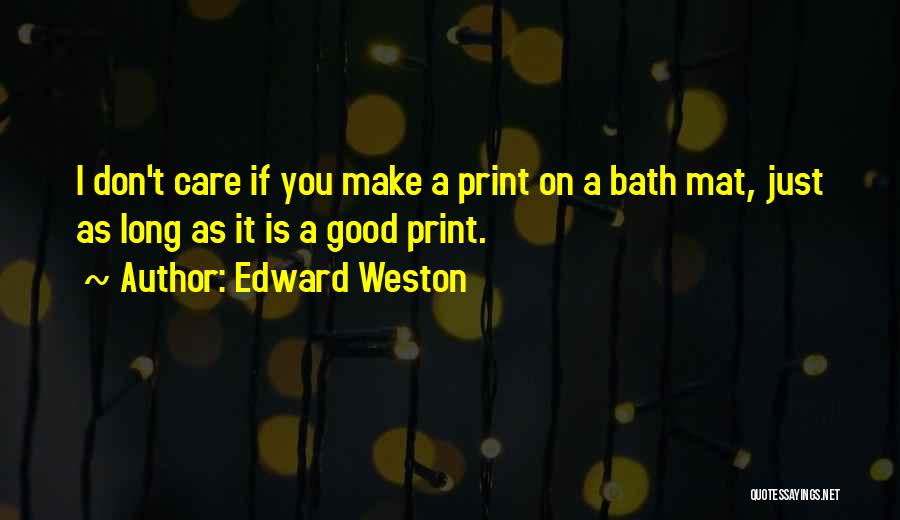 Edward Weston Quotes: I Don't Care If You Make A Print On A Bath Mat, Just As Long As It Is A Good