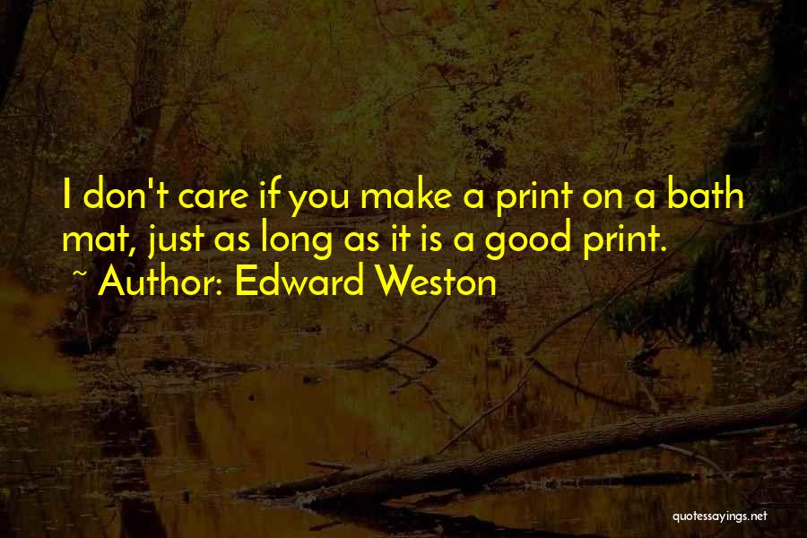 Edward Weston Quotes: I Don't Care If You Make A Print On A Bath Mat, Just As Long As It Is A Good