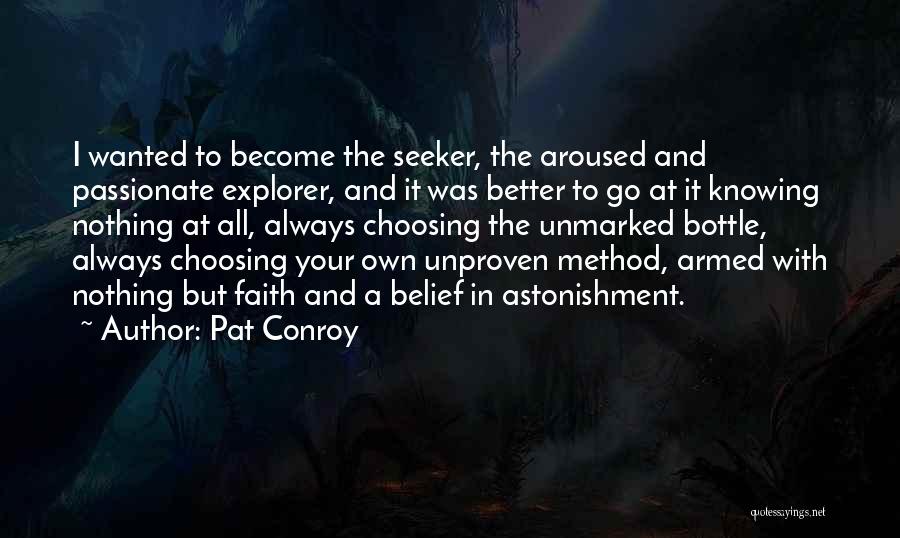 Pat Conroy Quotes: I Wanted To Become The Seeker, The Aroused And Passionate Explorer, And It Was Better To Go At It Knowing