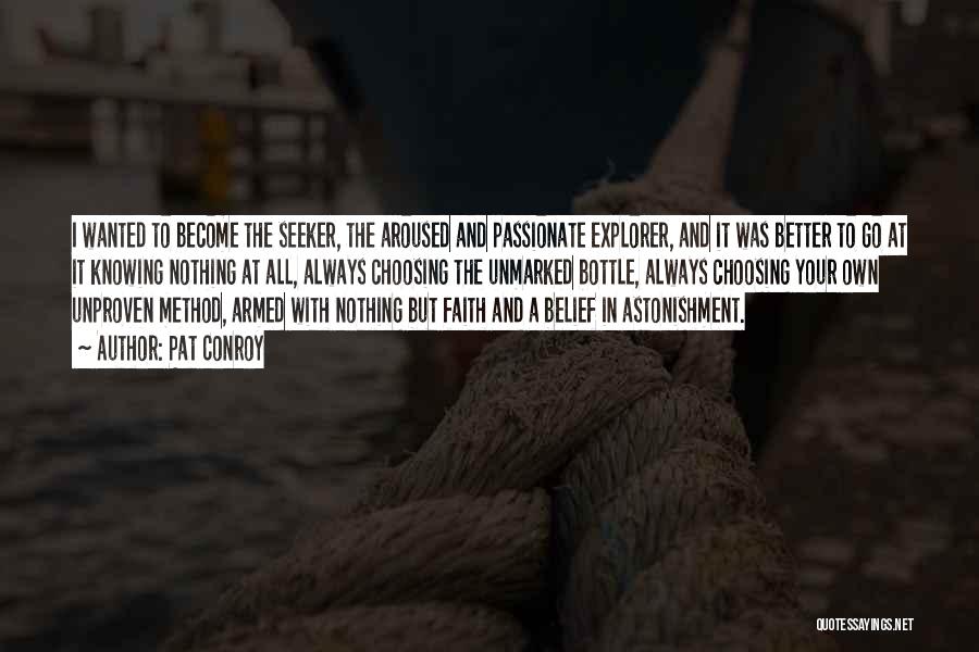 Pat Conroy Quotes: I Wanted To Become The Seeker, The Aroused And Passionate Explorer, And It Was Better To Go At It Knowing