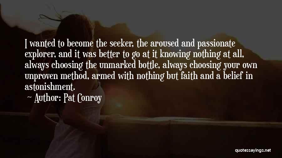 Pat Conroy Quotes: I Wanted To Become The Seeker, The Aroused And Passionate Explorer, And It Was Better To Go At It Knowing