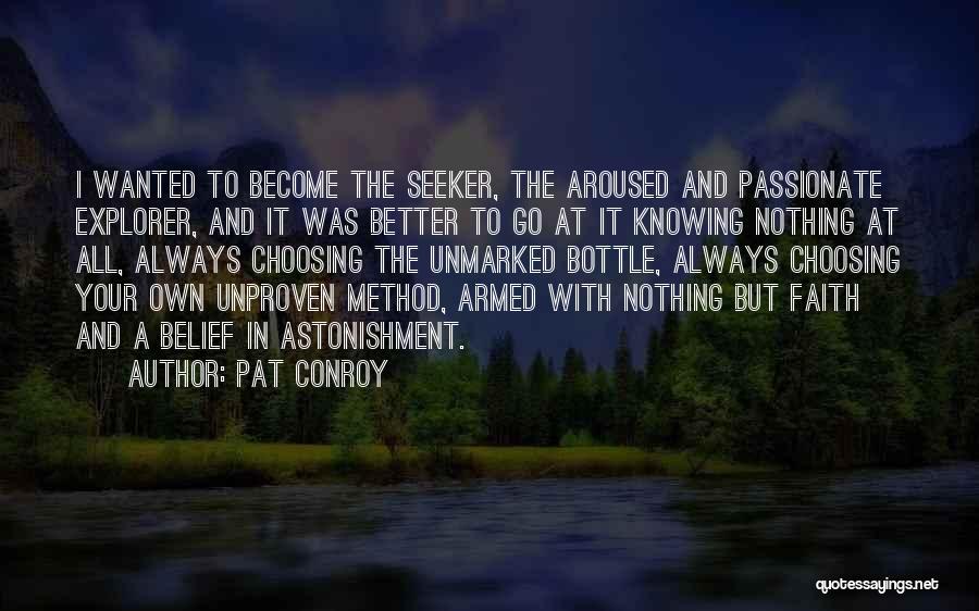 Pat Conroy Quotes: I Wanted To Become The Seeker, The Aroused And Passionate Explorer, And It Was Better To Go At It Knowing