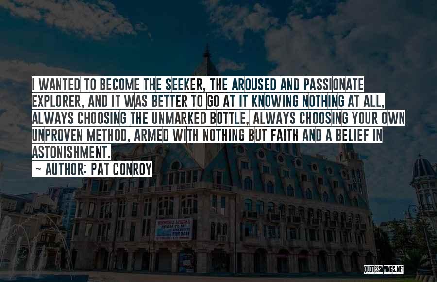 Pat Conroy Quotes: I Wanted To Become The Seeker, The Aroused And Passionate Explorer, And It Was Better To Go At It Knowing