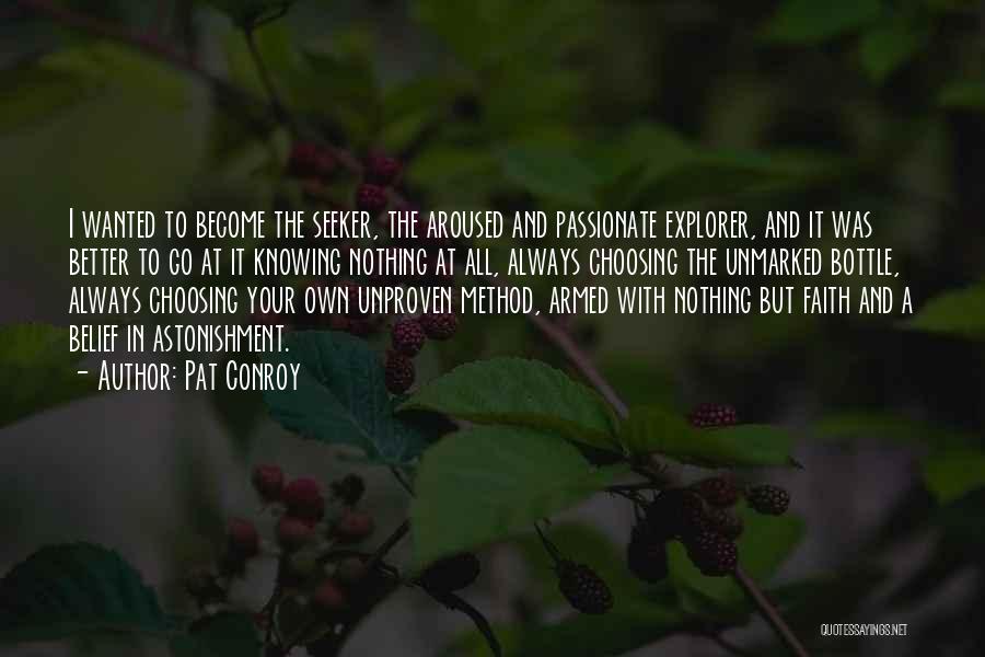 Pat Conroy Quotes: I Wanted To Become The Seeker, The Aroused And Passionate Explorer, And It Was Better To Go At It Knowing