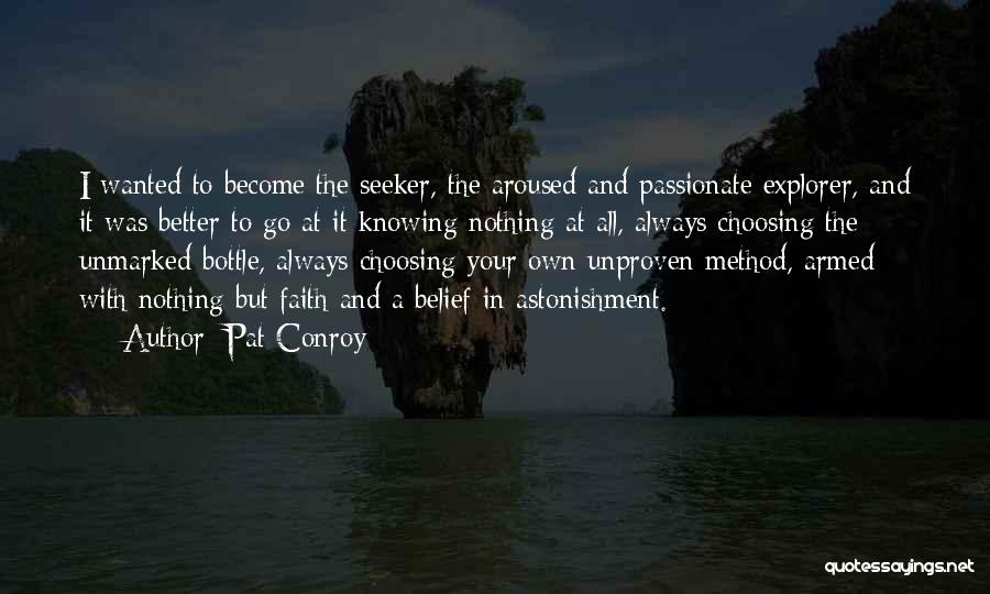 Pat Conroy Quotes: I Wanted To Become The Seeker, The Aroused And Passionate Explorer, And It Was Better To Go At It Knowing