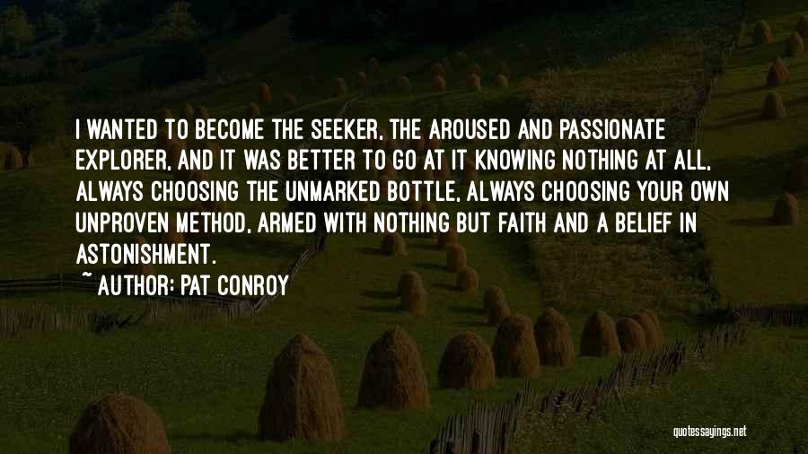 Pat Conroy Quotes: I Wanted To Become The Seeker, The Aroused And Passionate Explorer, And It Was Better To Go At It Knowing