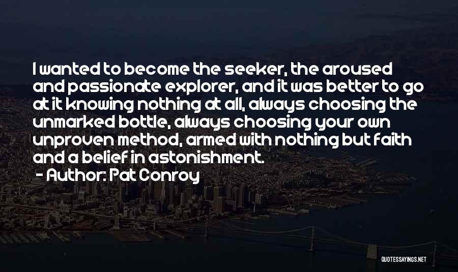 Pat Conroy Quotes: I Wanted To Become The Seeker, The Aroused And Passionate Explorer, And It Was Better To Go At It Knowing