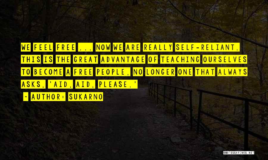 Sukarno Quotes: We Feel Free ... Now We Are Really Self-reliant. This Is The Great Advantage Of Teaching Ourselves To Become A