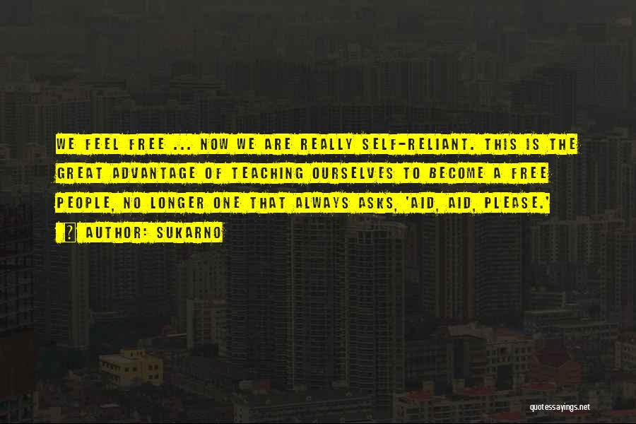 Sukarno Quotes: We Feel Free ... Now We Are Really Self-reliant. This Is The Great Advantage Of Teaching Ourselves To Become A