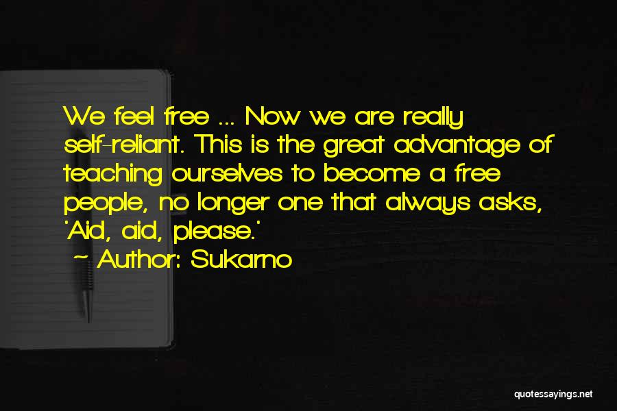Sukarno Quotes: We Feel Free ... Now We Are Really Self-reliant. This Is The Great Advantage Of Teaching Ourselves To Become A