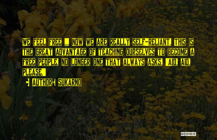 Sukarno Quotes: We Feel Free ... Now We Are Really Self-reliant. This Is The Great Advantage Of Teaching Ourselves To Become A