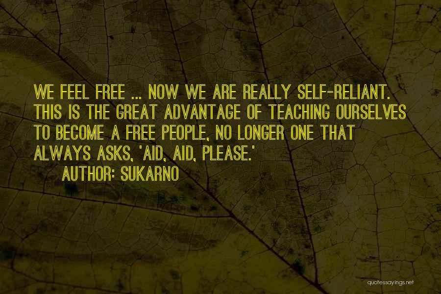 Sukarno Quotes: We Feel Free ... Now We Are Really Self-reliant. This Is The Great Advantage Of Teaching Ourselves To Become A