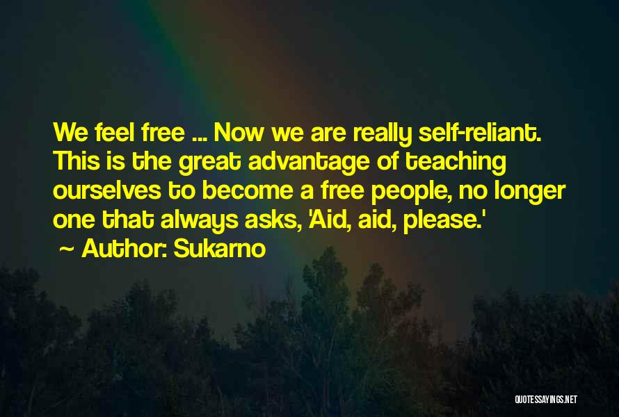 Sukarno Quotes: We Feel Free ... Now We Are Really Self-reliant. This Is The Great Advantage Of Teaching Ourselves To Become A