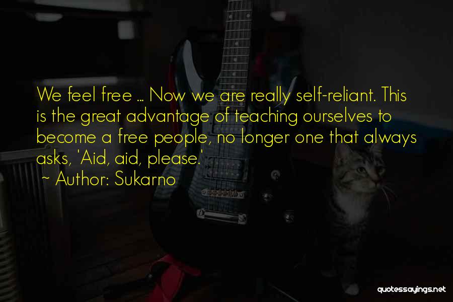 Sukarno Quotes: We Feel Free ... Now We Are Really Self-reliant. This Is The Great Advantage Of Teaching Ourselves To Become A