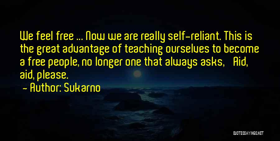 Sukarno Quotes: We Feel Free ... Now We Are Really Self-reliant. This Is The Great Advantage Of Teaching Ourselves To Become A