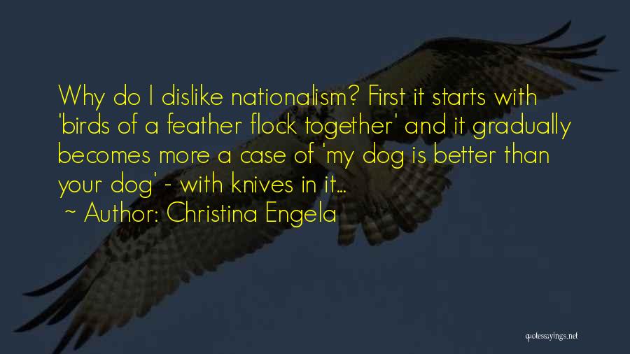 Christina Engela Quotes: Why Do I Dislike Nationalism? First It Starts With 'birds Of A Feather Flock Together' And It Gradually Becomes More