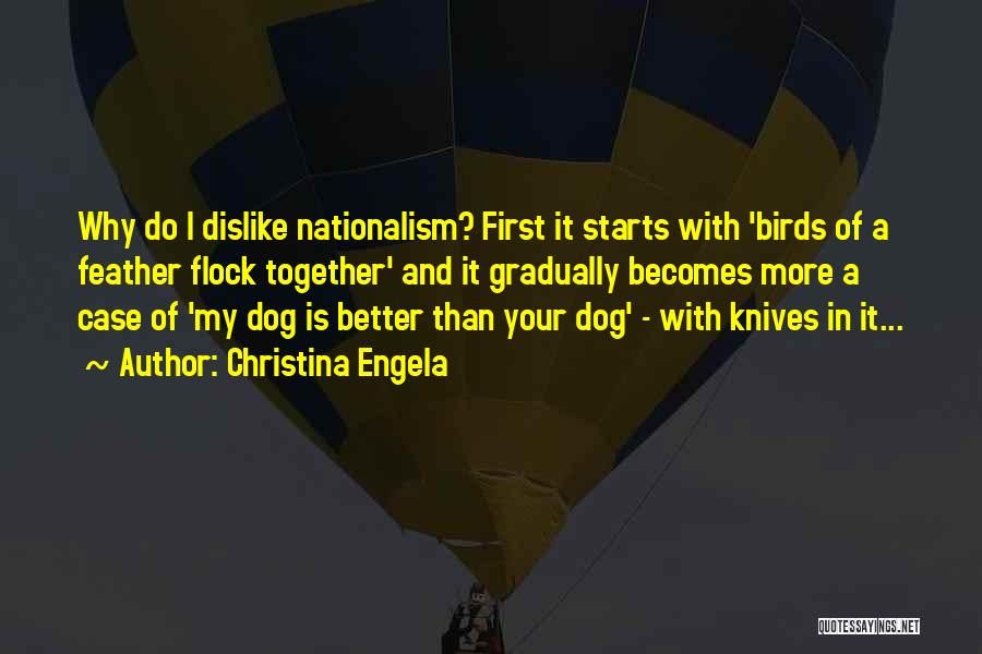 Christina Engela Quotes: Why Do I Dislike Nationalism? First It Starts With 'birds Of A Feather Flock Together' And It Gradually Becomes More