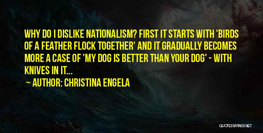 Christina Engela Quotes: Why Do I Dislike Nationalism? First It Starts With 'birds Of A Feather Flock Together' And It Gradually Becomes More