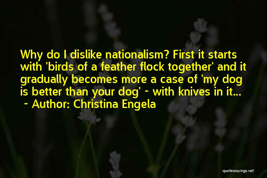 Christina Engela Quotes: Why Do I Dislike Nationalism? First It Starts With 'birds Of A Feather Flock Together' And It Gradually Becomes More