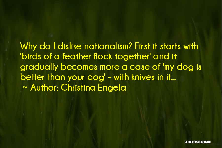 Christina Engela Quotes: Why Do I Dislike Nationalism? First It Starts With 'birds Of A Feather Flock Together' And It Gradually Becomes More