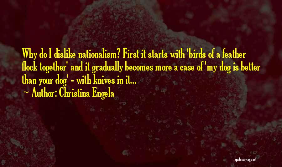 Christina Engela Quotes: Why Do I Dislike Nationalism? First It Starts With 'birds Of A Feather Flock Together' And It Gradually Becomes More