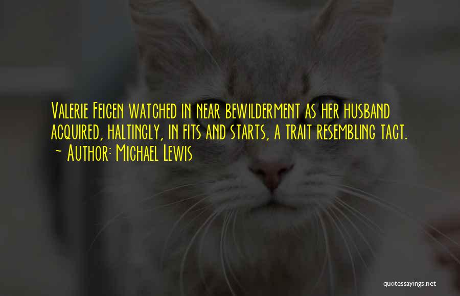 Michael Lewis Quotes: Valerie Feigen Watched In Near Bewilderment As Her Husband Acquired, Haltingly, In Fits And Starts, A Trait Resembling Tact.