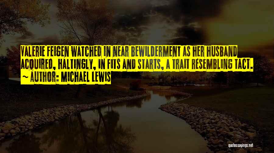 Michael Lewis Quotes: Valerie Feigen Watched In Near Bewilderment As Her Husband Acquired, Haltingly, In Fits And Starts, A Trait Resembling Tact.