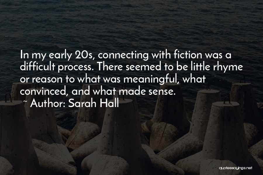 Sarah Hall Quotes: In My Early 20s, Connecting With Fiction Was A Difficult Process. There Seemed To Be Little Rhyme Or Reason To