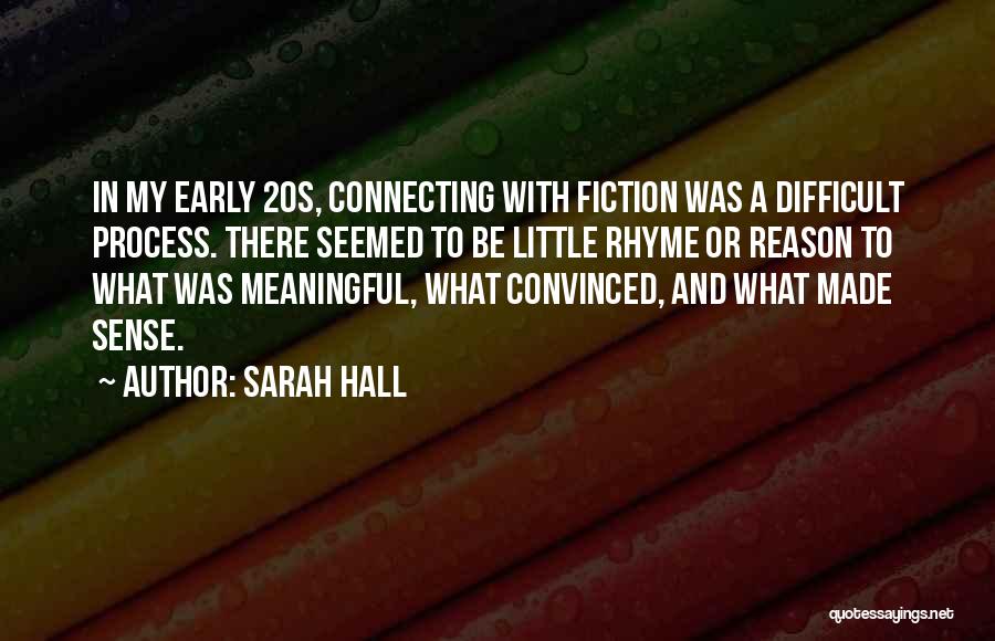 Sarah Hall Quotes: In My Early 20s, Connecting With Fiction Was A Difficult Process. There Seemed To Be Little Rhyme Or Reason To