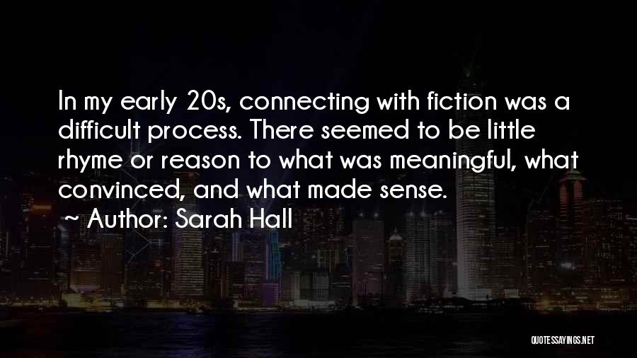 Sarah Hall Quotes: In My Early 20s, Connecting With Fiction Was A Difficult Process. There Seemed To Be Little Rhyme Or Reason To