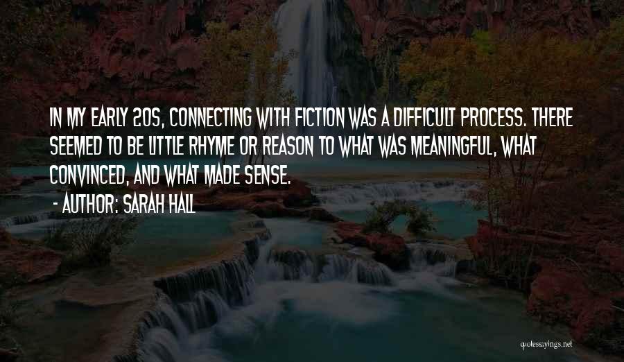 Sarah Hall Quotes: In My Early 20s, Connecting With Fiction Was A Difficult Process. There Seemed To Be Little Rhyme Or Reason To