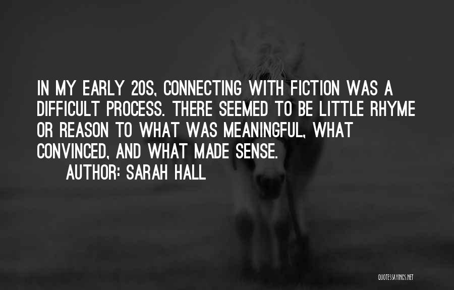 Sarah Hall Quotes: In My Early 20s, Connecting With Fiction Was A Difficult Process. There Seemed To Be Little Rhyme Or Reason To