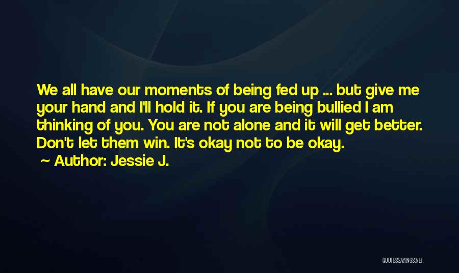 Jessie J. Quotes: We All Have Our Moments Of Being Fed Up ... But Give Me Your Hand And I'll Hold It. If