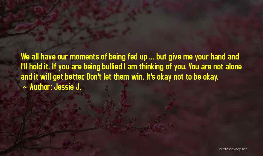 Jessie J. Quotes: We All Have Our Moments Of Being Fed Up ... But Give Me Your Hand And I'll Hold It. If