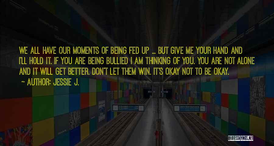 Jessie J. Quotes: We All Have Our Moments Of Being Fed Up ... But Give Me Your Hand And I'll Hold It. If
