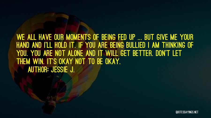 Jessie J. Quotes: We All Have Our Moments Of Being Fed Up ... But Give Me Your Hand And I'll Hold It. If