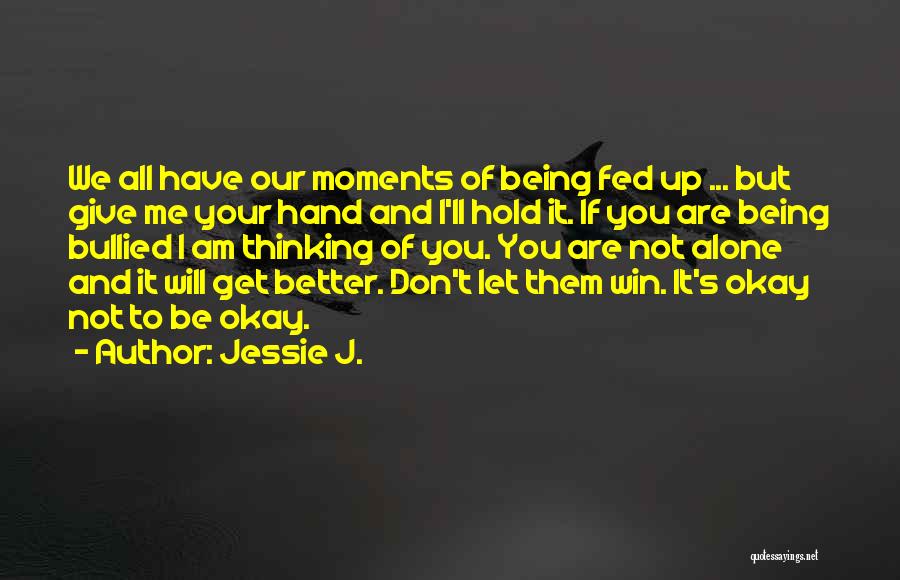 Jessie J. Quotes: We All Have Our Moments Of Being Fed Up ... But Give Me Your Hand And I'll Hold It. If