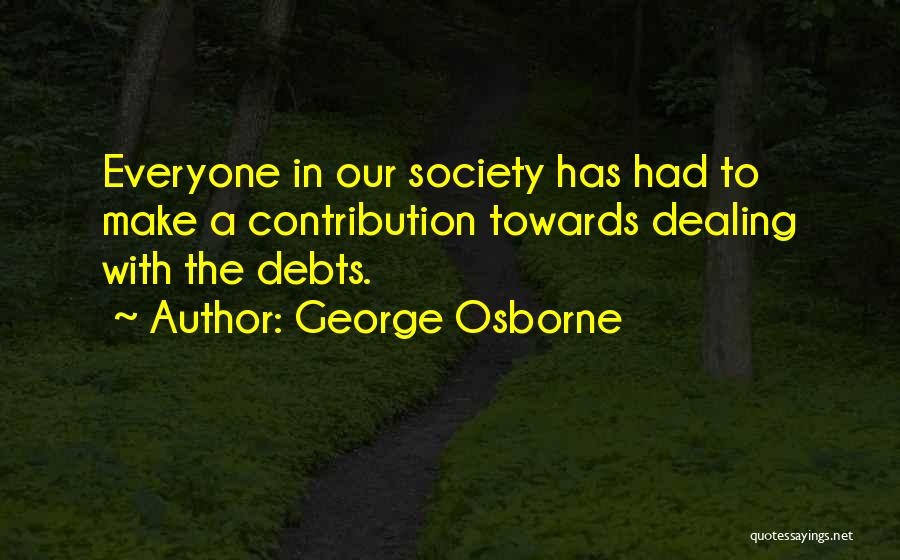 George Osborne Quotes: Everyone In Our Society Has Had To Make A Contribution Towards Dealing With The Debts.