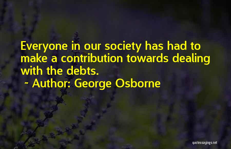 George Osborne Quotes: Everyone In Our Society Has Had To Make A Contribution Towards Dealing With The Debts.