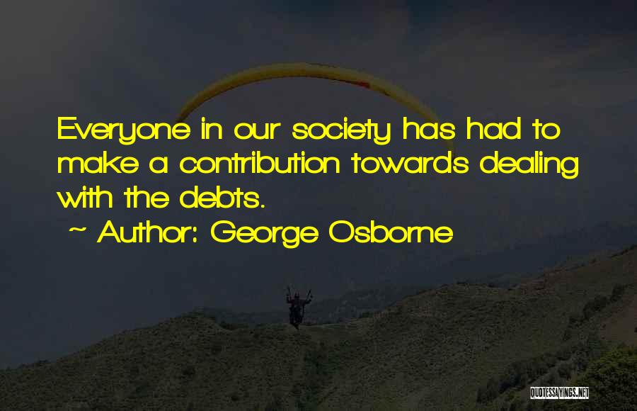 George Osborne Quotes: Everyone In Our Society Has Had To Make A Contribution Towards Dealing With The Debts.