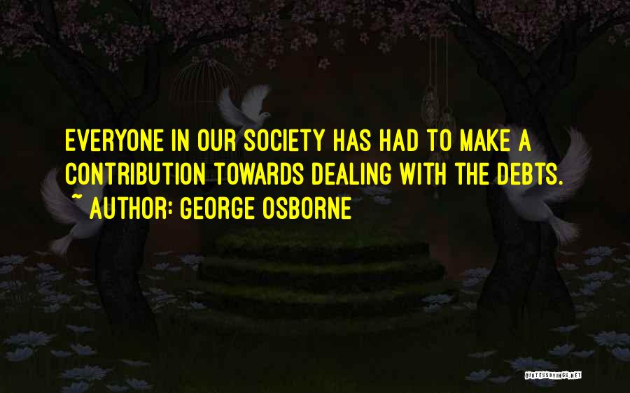 George Osborne Quotes: Everyone In Our Society Has Had To Make A Contribution Towards Dealing With The Debts.