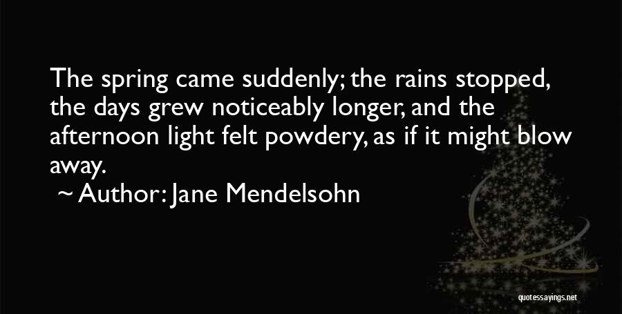 Jane Mendelsohn Quotes: The Spring Came Suddenly; The Rains Stopped, The Days Grew Noticeably Longer, And The Afternoon Light Felt Powdery, As If